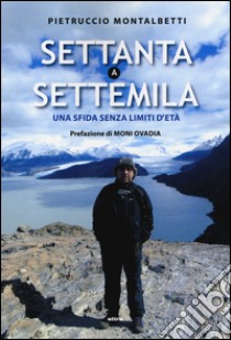 Settanta a settemila. Una sfida senza limiti d'età libro di Montalbetti Pietruccio; Perboni Elia