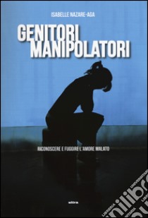 Genitori manipolatori. Riconoscere e fuggire l'amore malato libro di Nazare Aga Isabelle