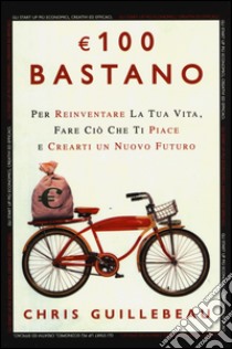 Euro 100 bastano. Per reinventare la tua vita, fare ciò che ti piace e crearti un nuovo futuro libro di Guillebeau Chris