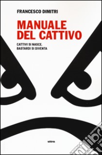 Manuale del cattivo. Cattivi si nasce. Bastardi si diventa libro di Dimitri Francesco