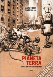 Pianeta Terra. Guida per visitatori alieni libro di Smeriglia Astutillo