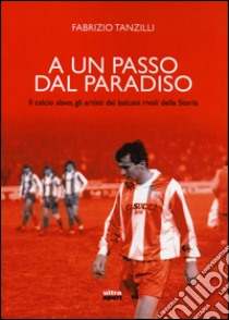 A un passo dal paradiso. Il calcio slavo, gli artisti dei Balcani rivali della Storia libro di Tanzilli Fabrizio