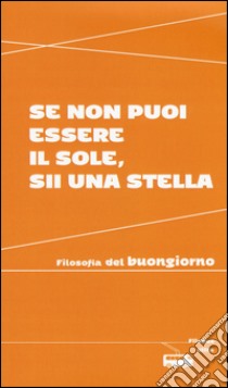 Se non puoi essere il sole, sii una stella. Filosofia del buongiorno libro di Arnaldi V. (cur.)