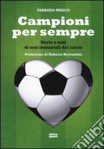 Campioni per sempre. Storie e miti di eroi immortali del calcio libro di Prisco Fabrizio