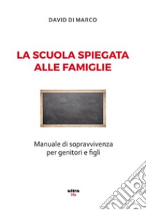 La scuola spiegata alle famiglie. Manuale di sopravvivenza per genitori e figli libro di Di Marco David