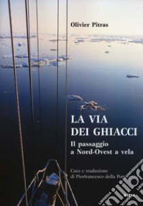 La via dei ghiacci. Il passaggio a Nord-Ovest a vela libro di Pitras Olivier; Della Porta P. (cur.)