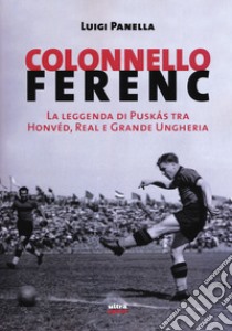 Colonnello Ferenc. La leggenda di Puskás tra Honvéd, Real e Grande Ungheria  libro di Panella Luigi