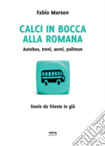 Calci in bocca alla romana. Autobus, treni, aerei, pullman. Storie da Trieste in giù libro di Marson Fabio