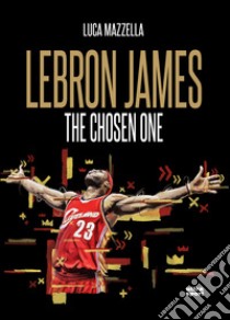 Lebron James. The chosen one libro di Mazzella Luca