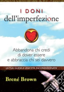 I doni dell'imperfezione. Abbandona chi credi di dover essere e abbraccia chi sei davvero libro di Brown Brené