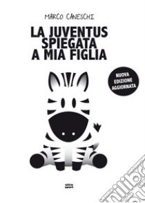 La Juventus spiegata a mia figlia. Nuova ediz. libro di Caneschi Marco