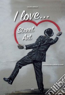 I love... street art. Dichiarazioni d'amore sui muri libro di Arnaldi Valeria