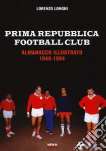 Prima repubblica football club. Almanacco illustrato 1948-1994 libro di Longhi Lorenzo
