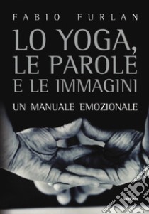 Lo yoga, le parole e le immagini. Un manuale emozionale libro di Furlan Fabio