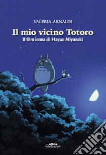 Il mio vicino Totoro. Il film icona di Hayao Miyazaki libro di Arnaldi Valeria