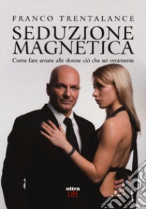 Seduzione magnetica. Come fare amare alle donne ciò che sei veramente libro di Trentalance Franco