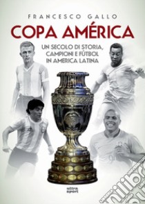 Copa América. Un secolo di storia, campioni e fútbol in America Latina libro di Gallo Francesco