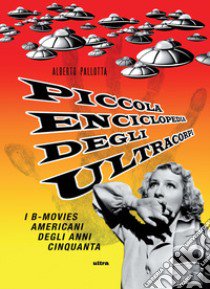 Piccola enciclopedia degli ultracorpi. Vol. 1: I B-movies americani degli anni Cinquanta libro di Pallotta Alberto