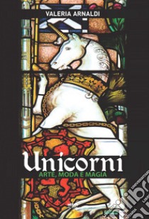 Unicorni. Arte, moda e magia libro di Arnaldi Valeria