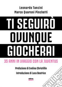 Ti seguirò ovunque giocherai. 35 anni in viaggio con la Juventus libro di Quaroni Pinchetti Marco; Tancini Leonardo