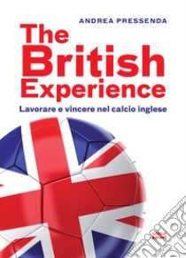 The British experience. Lavorare e vincere nel calcio inglese libro di Pressenda Andrea