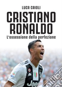 Cristiano Ronaldo. L'ossessione della perfezione. Nuova ediz. libro di Caioli Luca