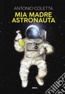 Mia madre astronauta libro di Coletta Antonio