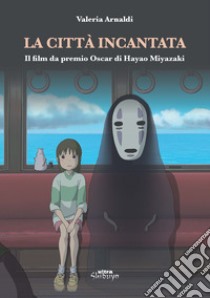 La città incantata. Il film da premio Oscar di Miyazaki libro di Arnaldi Valeria