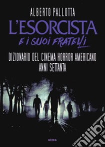 L'Esorcista e i suoi fratelli. Dizionario del cinema horror americano anni Settanta libro di Pallotta Alberto