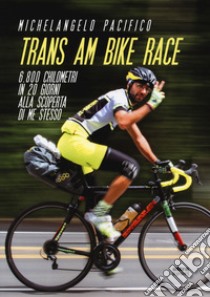 Trans Am Bike Race. 6800 chilometri in 20 giorni alla scoperta di me stesso libro di Pacifico Michelangelo