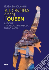 A Londra con i Queen. In tour tra i luoghi simbolo della band libro di Sanguanini Elisa