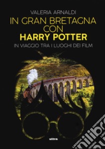 In Gran Bretagna con Harry Potter. In viaggio tra i luoghi dei film libro di Arnaldi Valeria