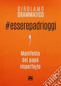 #esserepadrioggi. Manifesto del papà imperfetto libro di Grammatico Girolamo