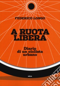 A ruota libera. Diario di un ciclista urbano libro di Longo Federico