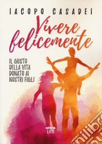 Vivere felicemente. Il gusto della vita donato ai nostri figli libro di Casadei Iacopo