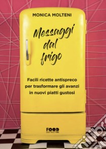 Messaggi dal frigo. Facili ricette antispreco per trasformare gli avanzi in nuovi piatti gustosi libro di Molteni Monica