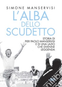 L'alba dello scudetto. Storia di Pier Paolo Manservisi e di una Lazio che divenne leggenda libro di Manservisi Simone