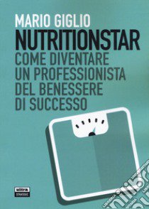 Nutritionstar. Come diventare un professionista del benessere di successo libro di Giglio Mario