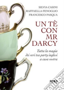 Un tè con Mr. Darcy. Tutta la magia dei veri tea party inglesi a casa vostra libro di Casini Silvia; Fenoglio Raffaella; Pasqua Francesco