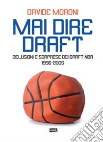 Mai dire Draft. Delusioni e sorprese dei Draft NBA 1996-2005 libro di Moroni Davide
