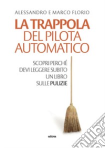 La trappola del pilota automatico. Scopri perché devi leggere subito un libro sulle pulizie libro di Florio Alessandro; Florio Marco