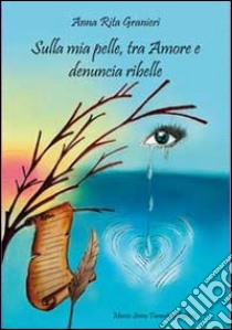 Sulla mia pelle, tra amore e denuncia ribelle libro di Granieri Anna Rita