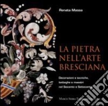 La pietra nell'arte bresciana. Decorazioni e tecniche, botteghe e maestri nel Seicento e Settecento libro di Massa Renata