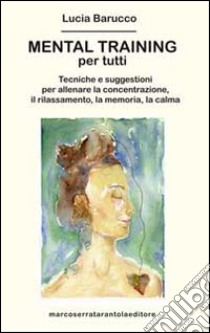 Mental training per tutti. Tecniche e suggestioni per allenare la concentrazione, il rilassamento, la memoria e la calma libro di Barucco Lucia