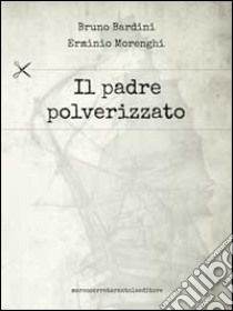 Il padre polverizzato libro di Bardini Bruno; Morenghi Erminio