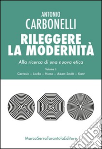 Rileggere la modernità. Alla ricerca di una nuova etica. Vol. 1: Cartesio, Locke, Hume, Adam Smith, Kant libro di Carbonelli Antonio