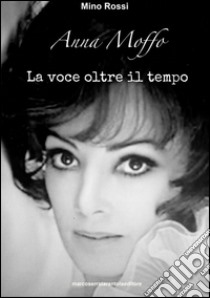 Anna Moffo. La voce oltre il tempo libro di Rossi Mino