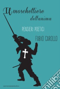 Il moschettiere dell'anima. Pensieri poetici libro di Carollo Fabio