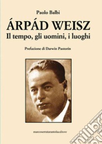 Árpád Weisz. Il tempo, gli uomini, i luoghi libro di Balbi Paolo