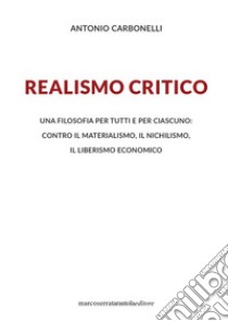 Realismo critico. Una filosofia per tutti e per ciascuno: contro il materialismo, il nichilismo, il liberismo economico libro di Carbonelli Antonio